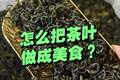 “茶叶”除了喝，还能做什么美食？6款经典茶香美食，在家随手做